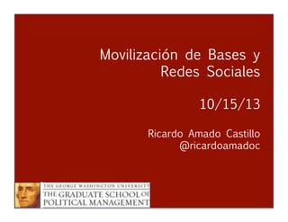 Movilización de Bases y
Redes Sociales


 
 
 


10/15/13



Ricardo Amado Castillo

 
 
 
@ricardoamadoc

Movilización y Redes
Ricardo Amado Castillo
@ricardoamadoc



 