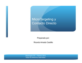 MicroTargeting y
Contacto Directo

Preparado por:
Ricardo Amado Castillo

Washington DC – Febrero 2012
Todos los derechos reservados

 