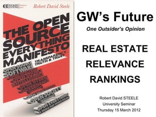 GW’s Future
 One Outsider’s Opinion



REAL ESTATE
 RELEVANCE
  RANKINGS
      Robert David STEELE
       University Seminar
     Thursday 15 March 2012
 