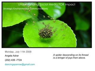 Understanding Social Media FOR Impact Strategic Environmental Communications Monday, July 11th 2009 Angela Adrar (202) 439 -7724 [email_address] A spider descending on its thread is a bringer of joys from above. 