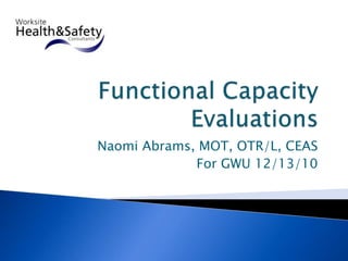 Functional Capacity Evaluations Naomi Abrams, MOT, OTR/L, CEAS For GWU 12/13/10 