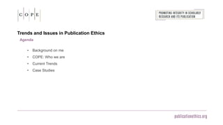 Trends and Issues in Publication Ethics
Agenda
• Background on me
• COPE: Who we are
• Current Trends
• Case Studies
 