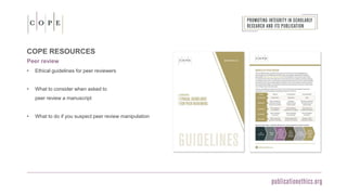 COPE RESOURCES
Peer review
• Ethical guidelines for peer reviewers
• What to consider when asked to
peer review a manuscript
• What to do if you suspect peer review manipulation
 