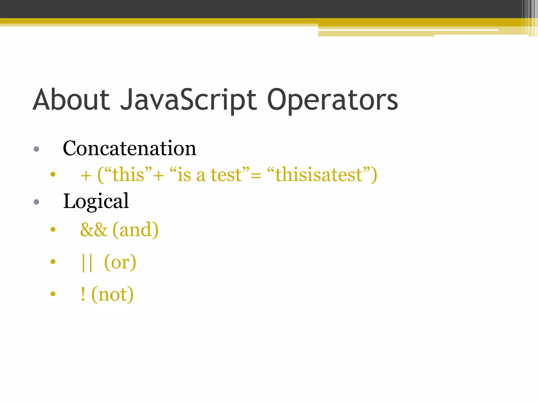 About JavaScript Operators • Concatenation • + (“this”+ “is a test”= “thisisatest”) • Logical • && (and) • || (or) • ! (not) 