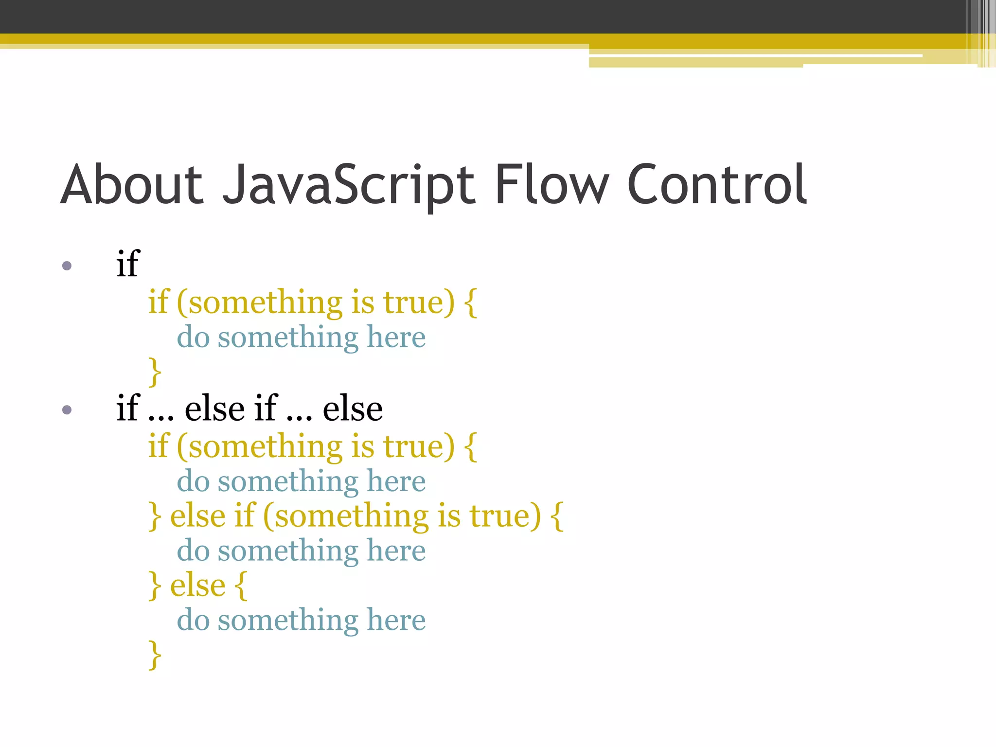 About JavaScript Flow Control • if if (something is true) { do something here } • if ... else if ... else if (something is true) { do something here } else if (something is true) { do something here } else { do something here } 