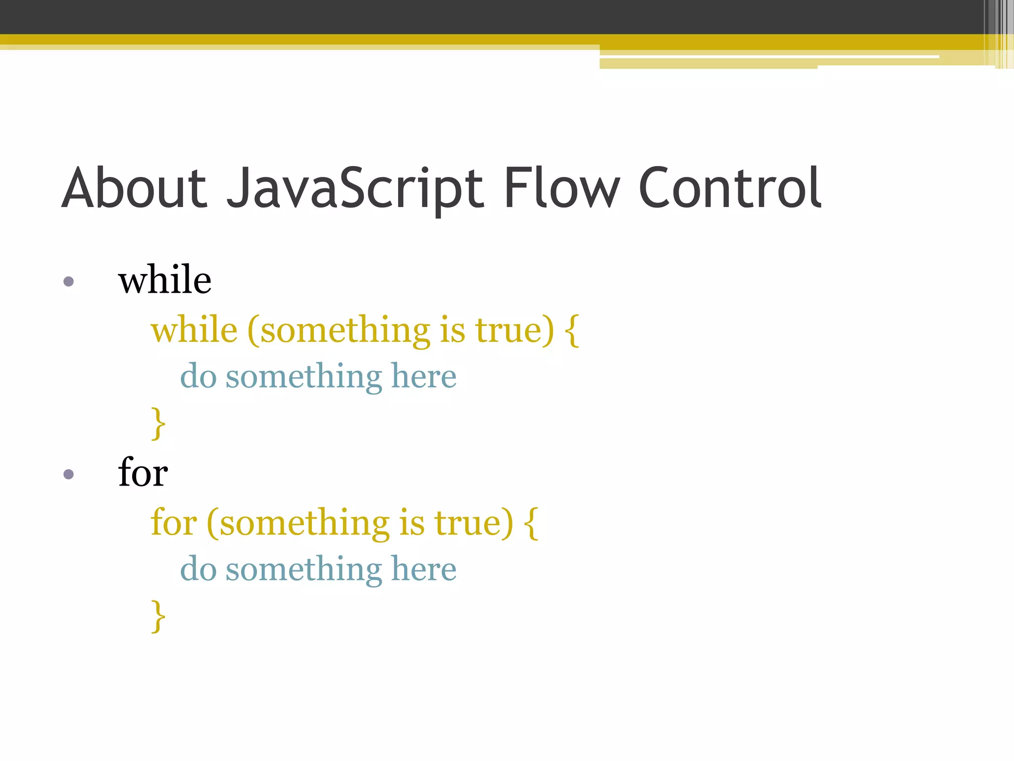 About JavaScript Flow Control • while while (something is true) { do something here } • for for (something is true) { do something here } 