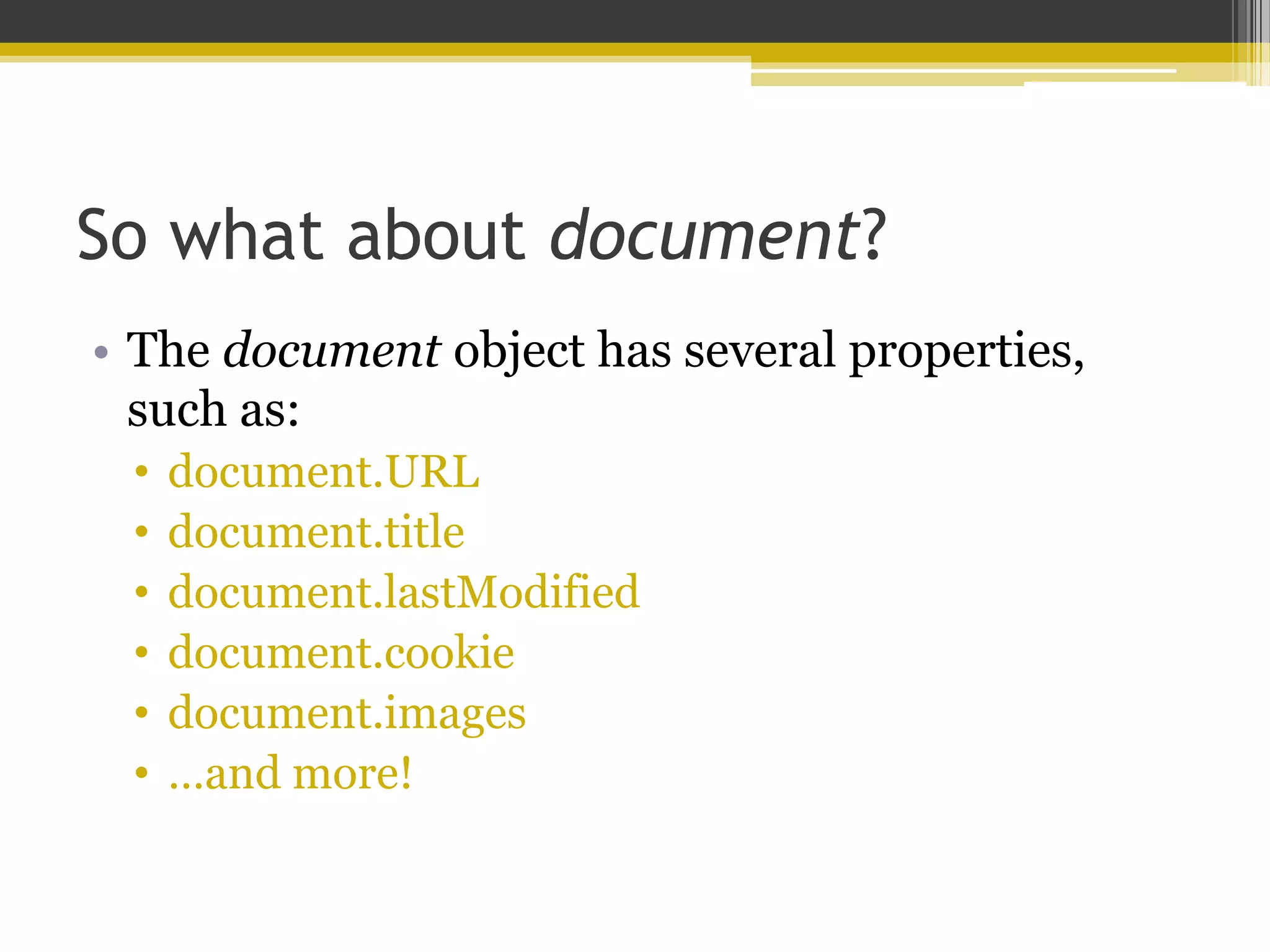 So what about document? • The document object has several properties, such as: • document.URL • document.title • document.lastModified • document.cookie • document.images • …and more! 