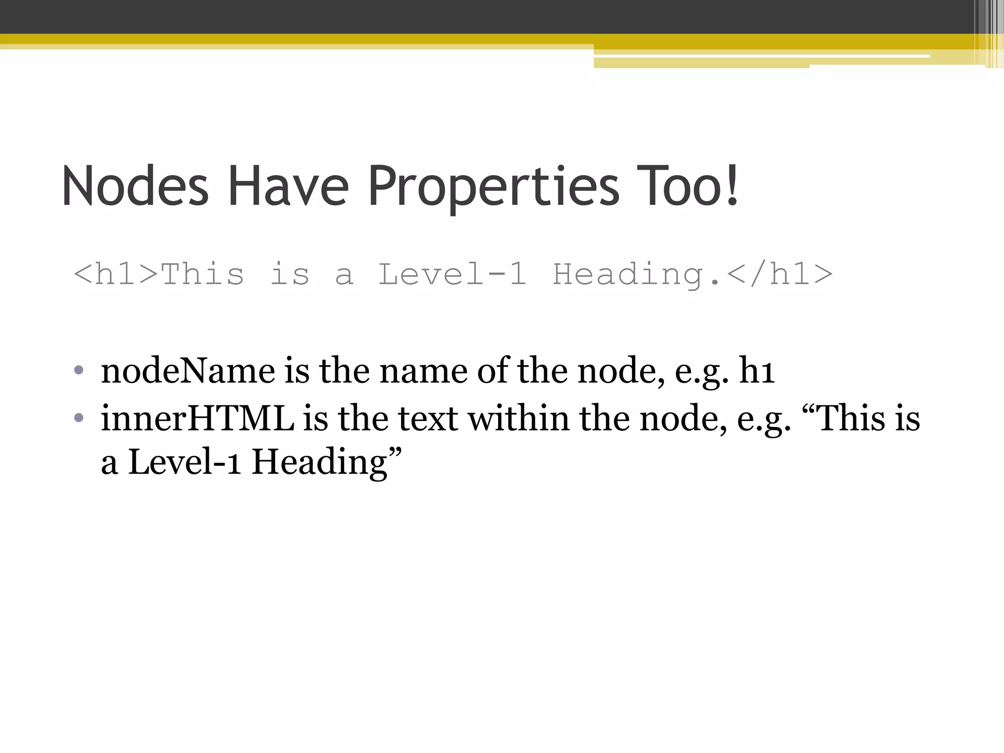 Nodes Have Properties Too! <h1>This is a Level-1 Heading.</h1> • nodeName is the name of the node, e.g. h1 • innerHTML is the text within the node, e.g. “This is a Level-1 Heading” 