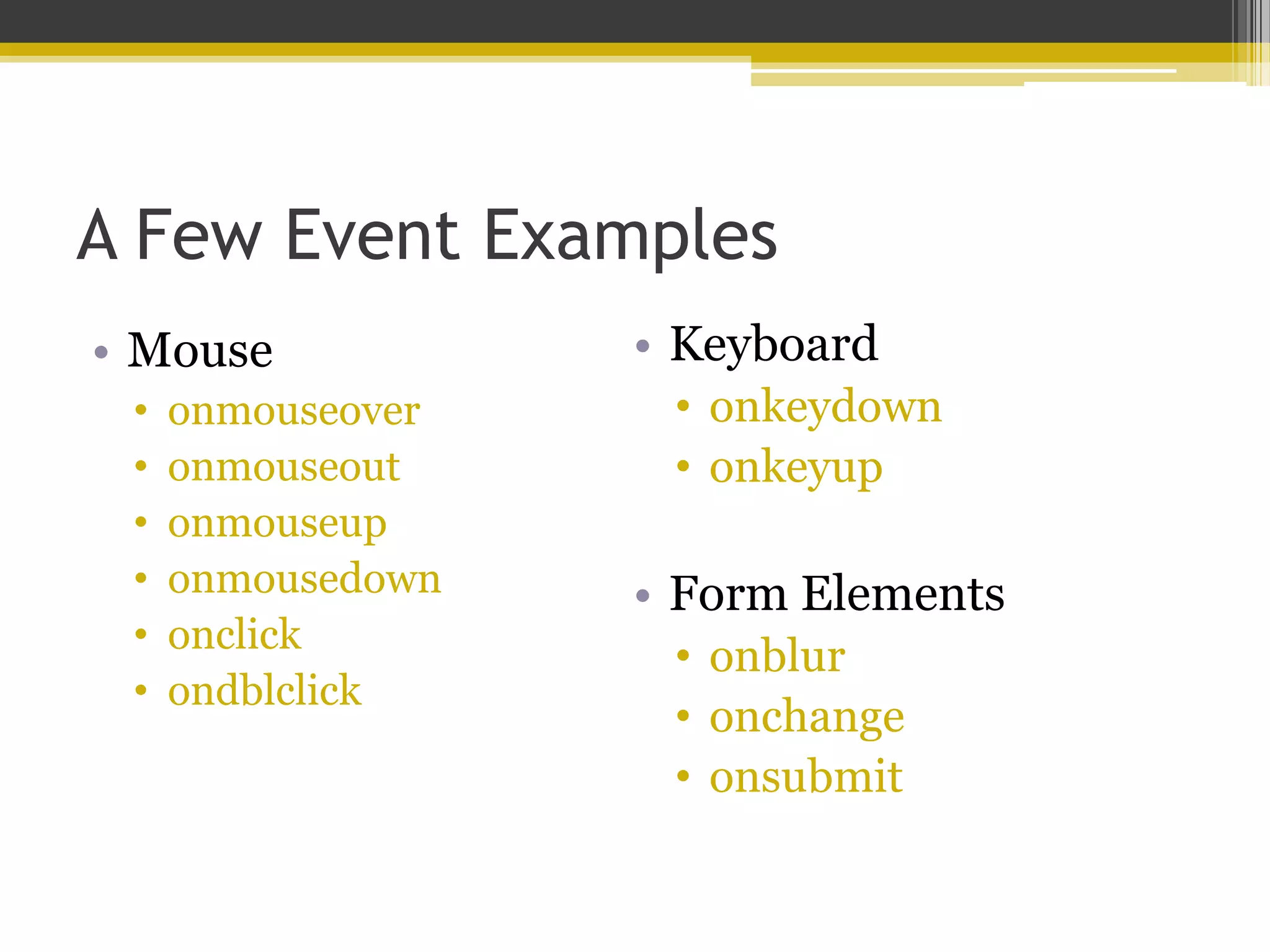 A Few Event Examples • Mouse • onmouseover • onmouseout • onmouseup • onmousedown • onclick • ondblclick • Keyboard • onkeydown • onkeyup • Form Elements • onblur • onchange • onsubmit 
