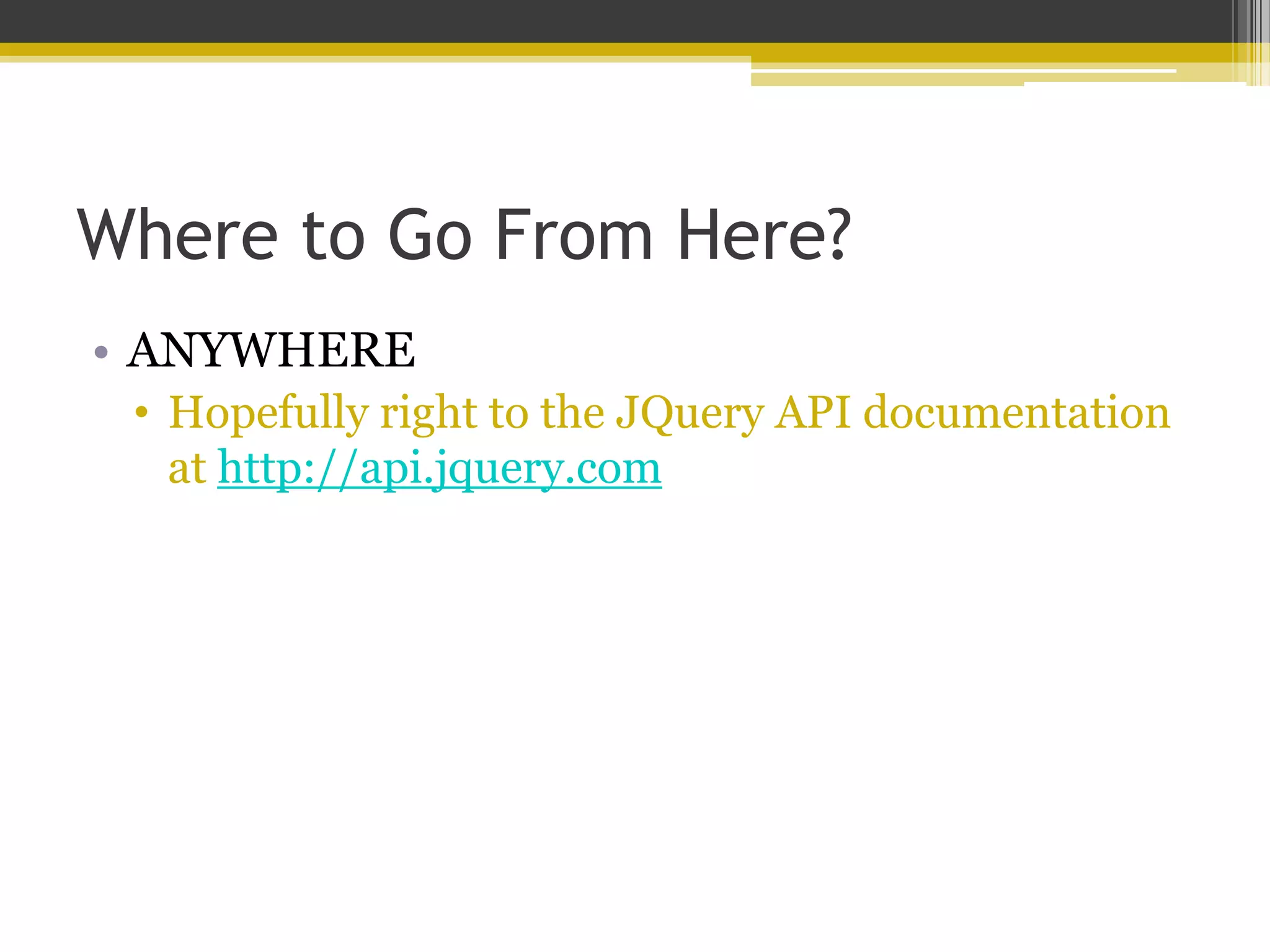 Where to Go From Here? • ANYWHERE • Hopefully right to the JQuery API documentation at http://api.jquery.com 