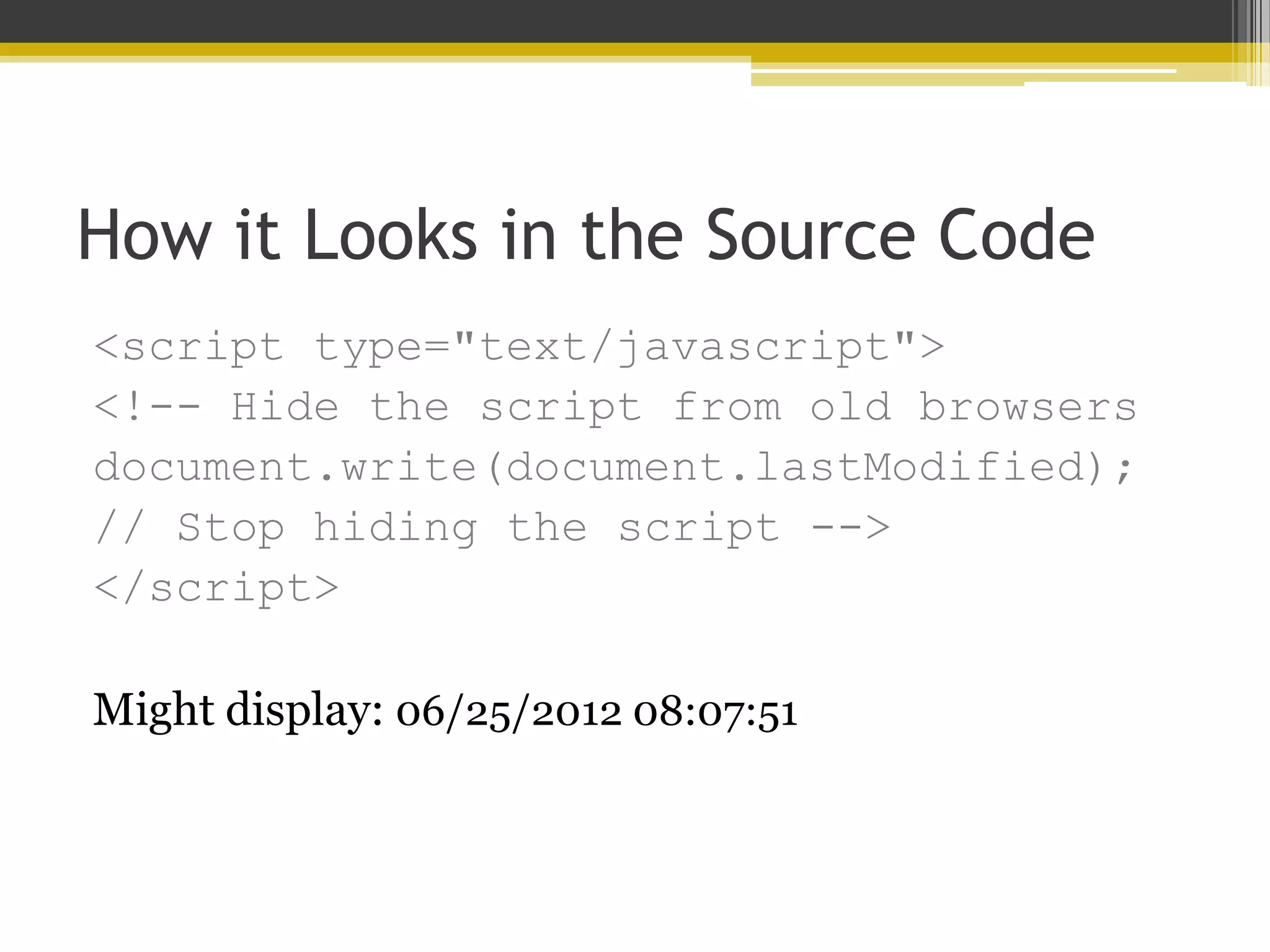 How it Looks in the Source Code <script type="text/javascript"> <!-- Hide the script from old browsers document.write(document.lastModified); // Stop hiding the script --> </script> Might display: 06/25/2012 08:07:51 