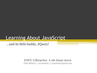 Learning About JavaScript
…and its little buddy, JQuery!
GWU Libraries ● 26 June 2012
Julie Meloni // @jcmeloni // jcmeloni@gmail.com
 