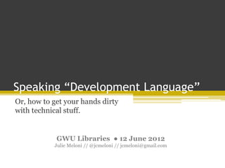 Speaking “Development Language”
Or, how to get your hands dirty
with technical stuff.
GWU Libraries ● 12 June 2012
Julie Meloni // @jcmeloni // jcmeloni@gmail.com
 