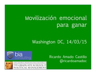 Movilización Emocional #GWU2015
Ricardo Amado Castillo
@ricardoamadoc
Movilización emocional
para ganar


 
 


Washington DC, 14/03/15


Ricardo Amado Castillo 

 
 
 
@ricardoamadoc
 