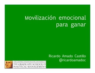Movilización Emocional #GWU2015
Ricardo Amado Castillo
@ricardoamadoc
Movilización emocional
para ganar


 
 



Ricardo Amado Castillo 

 
 
 
@ricardoamadoc
 
