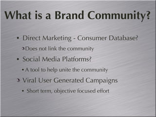 What is a Brand Community? Direct Marketing - Consumer Database? Does not link the community  Social Media Platforms? A tool to help unite the community Viral User Generated Campaigns Short term, objective focused effort 