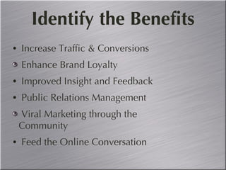 Identify the Benefits Increase Traffic & Conversions Enhance Brand Loyalty Improved Insight and Feedback Public Relations Management Viral Marketing through the Community Feed the Online Conversation  