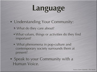 Language Understanding Your Community: What do they care about?  What values, things or activities do they find important? What phenomena in pop-culture and contemporary society surrounds them at present?  Speak to your Community with a Human Voice.  Source: Sami Viitamaki - Flirt Model 