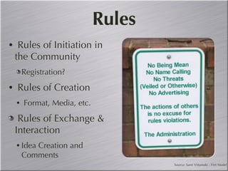 Rules Rules of Initiation in the Community Registration? Rules of Creation Format, Media, etc. Rules of Exchange & Interaction Idea Creation and Comments Source: Sami Viitamaki - Flirt Model 