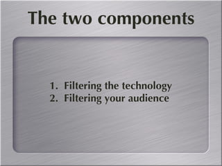 The two components 1.  Filtering the technology 2.  Filtering your audience 