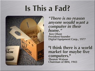 "There is no reason anyone would want a computer in their home."      Ken Olson President/founder Digital Equipment Corp., 1977 "I think there is a world market for maybe five computers."      Thomas Watson Chairman of IBM, 1943 Is This a Fad? 