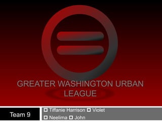 GREATER WASHINGTON URBAN
           LEAGUE
          Tiffanie Harrison  Violet
Team 9    Neelima  John
 