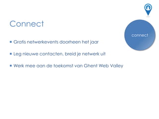 Connect
connect
 Gratis netwerkevents doorheen het jaar
 Leg nieuwe contacten, breid je netwerk uit
 Werk mee aan de toekomst van Ghent Web Valley
connect
 