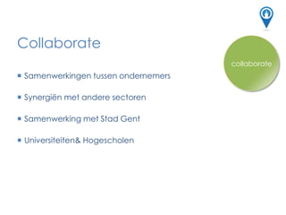 Collaborate
connect
 Samenwerkingen tussen ondernemers
 Synergiën met andere sectoren
 Samenwerking met Stad Gent
 Universiteiten& Hogescholen
collaborate
 