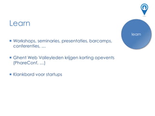 Learn
connect
 Workshops, seminaries, presentaties, barcamps,
conferenties, …
 Ghent Web Valleyleden krijgen korting opevents
(PhareConf, …)
 Klankbord voor startups
learn
 