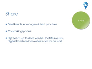 Share
connect
 Deel kennis, ervaringen & best practises
 Co-workingspaces
 Blijf steeds up to date van het laatste nieuws ,
digital trends en innovaties in sector en stad
share
 