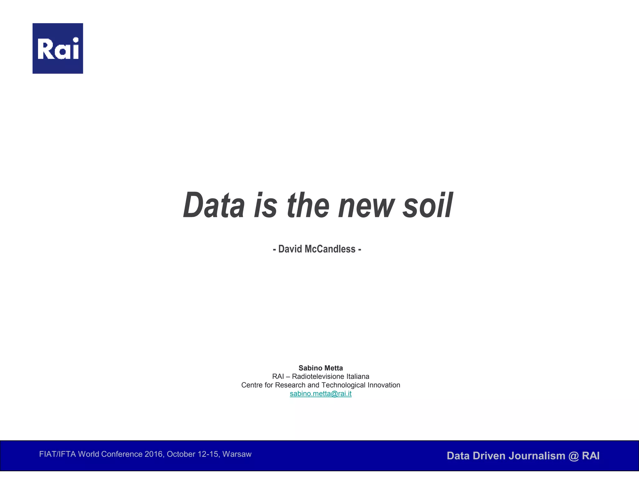 FIAT/IFTA World Conference 2016, October 12-15, Warsaw Data Driven Journalism @ RAI
Data is the new soil
- David McCandless -
Sabino Metta
RAI – Radiotelevisione Italiana
Centre for Research and Technological Innovation
sabino.metta@rai.it
 