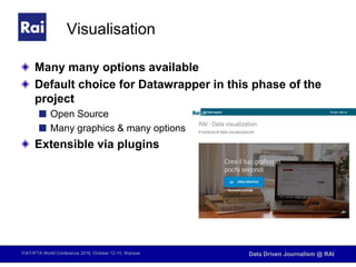 FIAT/IFTA World Conference 2016, October 12-15, Warsaw Data Driven Journalism @ RAI
Visualisation
Many many options available
Default choice for Datawrapper in this phase of the
project
Open Source
Many graphics & many options
Extensible via plugins
 