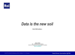 FIAT/IFTA World Conference 2016, October 12-15, Warsaw Data Driven Journalism @ RAI
Data is the new soil
- David McCandless -
Sabino Metta
RAI – Radiotelevisione Italiana
Centre for Research and Technological Innovation
sabino.metta@rai.it
 