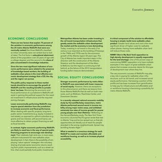 Executive Summary

ECONOMIC CONCLUSIONS
• 	 There are two factors that explain 70 percent of
the variation in economic performance among
the 24 metro Atlanta WalkUPs that were economically ranked (the three WalkUPs classified
as Urban University were not ranked due to lack
of data). The first factor is educational attainment
(share of the population over 25 years of age with
a college degree), and the second is the share of
jobs concentrated in knowledge industries.
• 	 Since the two most significant indicators of economic performance were related to the presence
of knowledge-based workers, the building of
walkable urban places is the most effective economic development strategy that a CID, the city,
and the region can pursue.
• 	 The public policy response to these market
trends should be to encourage the growth of
WalkUPs and the resulting benefits to jurisdictions’ tax base. Monitoring the economic and
fiscal performance of a jurisdiction’s WalkUPs will
assist in gaining the political support for the needed investment in infrastructure and the required
zoning changes.
• 	 Lower economically performing WalkUPs may
require special attention from the jurisdiction
to increase economic and fiscal performance.
When dealing with specific projects, long-term
public sector investments (e.g. equity invested in
real estate), as opposed to upfront subsidies (e.g.
grants and low-interest, soft-second loans), are
more effective to obtain project financing as well
as fiscal benefits.
• 	 In contrast, higher economic performing WalkUPs
are likely to need less in the way of special public
financing programs to encourage new development. Their relatively high rents are, in most cases,
sufficient inducement for new walkable urban
development. In fact, there is the possibility of employing “value capture” strategies—the voluntary
sharing of private sector economic returns resulting from public improvements, such as a street car
line—that could partially fund public investments.

• 	 Metropolitan Atlanta has been under-investing in
the rail transit transportation infrastructure that
greatly assists the walkable urban development
the market and the economy is now demanding.
Today, investing in rail transit in the early 21st
century is as important as the building of freeways
in the 1960s and 1970s was for the economic
growth of the Atlanta region 50 years ago. The
City of Atlanta has made important steps in this
direction with the construction of the Atlanta
Streetcar and the development of the Atlanta BeltLine, but the region is continuing to fall
behind, as the failure of the 2012 transportation
funding ballot measure demonstrated.

SOCIAL EQUITY CONCLUSIONS
• 	 Stronger economic performance by metro Atlanta WalkUPs was associated with lower measures
of social equity. However, there are exceptions
to this phenomenon and there are lessons from
those Atlanta WalkUPs that do well on both measures, such as Midtown, Peachtree Center, and
Downtown Decatur.

• 	 A critical component of the solution to affordable
housing is simple: build more walkable urban
product. Greater land values and cost is the most
significant driver of higher costs for walkable
urban places—having more walkable urban land
will reduce those costs.
• 	 NIMBY (Not In My Back Yard) opposition to
high-density development is equally responsible
for the land shortage. One of the proven ways of
overcoming NIMBY opposition is to have multiple
examples in the region of great walkable urban
places that increase consumer desire for this type
of development near where they live.
• 	 The very economic success of WalkUPs may play
a key role in paying for walkable urban infrastructure, such as rail transit, and increased social
equity performance. Harnessing a portion of the
profits and tax-base increases from gentrification
to help pay for infrastructure and affordable and/
or workforce housing is becoming a possibility for
metro Atlanta WalkUPs.

• 	 In a recently released national economic mobility
study by Harvard/Berkeley researchers, metro
Atlanta performed second worst in income mobility among major metro areas, and exhibited
extremely low rates of income growth for poorer
young people over their lifetimes.4 Reflecting on
the Harvard/Berkeley study, The New York Times
economic columnist Paul Krugman wrote that metro Atlanta “may just be too spread out, so that job
opportunities are literally out of reach for people
stranded in the wrong neighborhoods. Sprawl may
be killing Horatio Alger.” 5
• 	 What is needed is a conscious strategy for each
WalkUP to create and maintain affordable and
workforce housing, as well as to increase physical
accessibility.

5

 