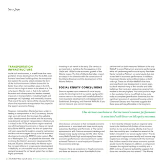 Next Steps

TRANSPORTATION
INFRASTRUCTURE
In the built environment, it is well know that transportation drives development. For the 6,000 years
humans have been building cities, the transportation system the society selects dictates the form
of the built environment. Atlanta knows this far
better than other metropolitan areas in the U.S.,
since it has no logical reason to be where it is. The
only reason Atlanta exists is that its far-sighted
founders and subsequent civic leaders invested
massively in transportation, including freight and
passenger rail, highways, and eventually, airports.
That one of the early names of the city was Terminus
shows the importance transportation has played in
the region’s economic history.
However, metropolitan Atlanta has been under-investing in transportation in the 21st century, disturbingly so in rail transit. And to create the walkable
urban developments the market and the economy
now demand, rail transit transportation infrastructure
is critical. In the 1970s, the Atlanta region received
one of three federal investments in heavy rail transit
to build the MARTA system. But this rail system has
not been expanded enough or properly maintained,
and thus not encouraged live up to its full economic
development potential. MARTA’s sister system, Metro in Washington, D.C., has played the dominant role
in driving the District’s economic development for
the past 20 years. Unfortunately, the Atlanta region
has not seen billions of private-sector development
in WalkUPs, an unknowable loss of economic development because the rail transit system has not been
highly prioritized.
56

Investing in rail transit in the early 21st century is
as important as building the freeways was in the
1960s and 1970s for the economic growth of the
Atlanta region. The City of Atlanta has taken important steps in this direction with the construction of
the Atlanta Streetcar and the development of the
Atlanta BeltLine.

SOCIAL EQUITY CONCLUSIONS
Since no agreed-upon measure of social equity
exists, the development of our social equity performance metric in this report will hopefully allow for
more equitable development and management of
Established, Emerging, and Potential WalkUPs. If you
cannot measure, you cannot manage.

perform well on both measures. Midtown is the only
WalkUP to score Platinum on economic performance
while still performing well in social equity. Peachtree
Center ranked as Platinum on social equity, but also
scored well in economic performance. In addition,
Downtown Decatur achieved Gold status on both
rankings. These are all older WalkUPs that have
seen significant new development in recent years,
but have retained many of their smaller and older
buildings; their rents and sales prices ranging from
modest to the very highest. This could just be a stage
in their evolution from a mix of high-to-low rents
today to complete gentrification tomorrow, but the
significant provision of subsidized housing units in
Downtown Decatur and Peachtree suggests that
those areas will stay affordable in the long term.

One obvious conclusion is that increased economic performance
is associated with lower social equity outcomes.
One obvious conclusion is that increased economic
performance is associated with lower social equity
outcomes. Buckhead and Perimeter at The Center
epitomize this with Platinum economic rankings and
Copper social equity rankings. On the other hand,
many WalkUPs with high social equity have lower
economic performance: GSU-Government Center
achieved Platinum in social equity and Copper in
the economic rankings.
However, there are exceptions to this phenomenon,
and there are lessons to learn from WalkUPs that

The WalkUP Wake-Up Call: Atlanta © The George Washington University School of Business 2013

In their recently released study on regional variations in the likelihood of children of low-income
families to rise out of poverty, Chetty, et al. found
that class mobility was correlated to several of the
factors included in our social equity metric.4 The degree to which regions were racially and income-segregated was strongly correlated with the likelihood
that children raised in the lowest economic quintile
would rise to the highest. In addition, a comparison
between the regional rankings in mobility and a
2007 ranking of regional walkability suggests that
those two variables are also related.12 The Atlanta

 