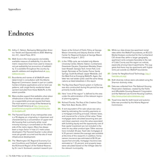 Appendices

Endnotes
15.	 Arthur C. Nelson, Reshaping Metropolitan America: Trends and Opportunities to 2030. Washington, D.C., Island Press, 2012.
16.	 Walk Score is the most popular and widely
available measure of walkability. It is also the
metric researchers have most used to measure
not just walkability but economics of walkability. It is available throughout the country by
specific address and neighborhood at www.
walkscore.com.
17.	 Boundaries and names of all WalkUPs were
determined in consultation with the Atlanta
Regional Commission, based in part on Livable
Centers Initiative applications and on land use
patterns, with single-family residential development excluded from these WalkUPs, to the
extent possible.
18.	 Many studies support that walkable urban place
infrastructure is less than drivable sub-urban
on a supportable price-per-square-foot basis.
The most recent is a survey of the literature by
Smart Growth America at http://www.smartgrowthamerica.org/documents/building-better-budgets.pdf.
19.	 The Favored Quarter of any metropolitan area
is a 90-degree arc originating in downtown and
characterized by a concentration of upper-middle housing that is primarily white. Local
minority housing is concentrated on the other
side of the metro region. (Race has always
been a major factor in how U.S. metro areas
developed.) The Favored Quarter is also where
most job growth occurred and the site of most
infrastructure development.
20.	 The “Washington DC Regional Economy Current Conditions and Outlook” presentation to
the Richmond Region of the Federal Reserve,
by Dr. Lisa A. Sturtevant, assistant research pro-

fessor at the School of Public Policy at George
Mason University and deputy director of the
Center for Regional Analysis at George Mason
University, August 1, 2012.
21.	 In the 1990s cycle, we included only Atlanta
University Center, Atlantic Station, Cumberland,
Downtown Decatur, Downtown Marietta, Downtown Roswell, Georgia Tech, Inman Park, Lindbergh, Perimeter at The Center, Ponce, Sandy
Springs, South Buckhead, Upper Westside, and
the West End as Emerging WalkUPs. Again, the
latter two real estate cycles used the same designations as listed elsewhere in this report.
22.	 The Bay Area Rapid Transit system in California
was also constructed during this period but was
primarily locally funded.
23.	 Here “core of the region” is defined as the area
under the administration of the relevant regional planning agency.
24.	 Richard Florida, The Rise of the Creative Class.
New York, Basic Books, 2012.
25.	 A rent-equivalent of for-sale values was calculated by estimating the monthly payments on
a mortgage (including principal, interest, taxes,
and insurance) for a home of that value. These
mortgages were calculated assuming zero percent down payment, since the value associated
with building equity and the opportunity cost of
that capital investment are not included in the
rents for any other product type. Other assumptions included 30-year, fixed-rate mortgages at
4.39 percent interest (the average rate available
at the time of this research). In addition, homeowners insurance was estimated at $0.50 per
square foot annually, mortgage insurance was
estimated at 1.35 percent, and property taxes
were calculated based on the millage rates for
the relevant municipality.

62 The WalkUP Wake-Up Call: Atlanta © The George Washington University School of Business 2013

26.	 While our data shows low apartment rental
rates within the WalkUP boundaries, an RCLCO
Market Analysis conducted for the Cumberland
CID shows that, within a larger geography,
apartment rents compare favorably to the rest
of Cobb County and the region as a whole,
especially among Class A apartments. This suggests that there may be apartments with higher
rents just outside our WalkUP boundaries.
27.	 Center for Neighborhood Technology, http://
htaindex.cnt.org/.
28.	 Both diversity indices were calculated using the
Shannon diversity index.
29.	 Data was collected from The National Housing
Preservation Database, created by the Public
and Affordable Housing Research Corporation
and the National Low Income Housing Coalition,
http://www.preservationdatabase.org/.
30.	 Travel time data for both transit and automobiles was provided by the Atlanta Regional
Commission.

 