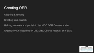 Creating OER
Adapting & reusing
Creating from scratch
Helping to create and publish to the MCO OER Commons site
Organize your resources on LibGuide, Course reserve, or in LMS
 