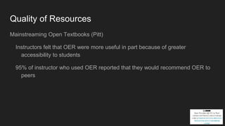 Quality of Resources
Mainstreaming Open Textbooks (Pitt)
Instructors felt that OER were more useful in part because of greater
accessibility to students
95% of instructor who used OER reported that they would recommend OER to
peers
 