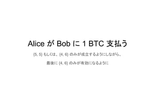 Alice が Bob に 1 BTC 支払う
{5, 5} もしくは、 {4, 6} のみが成立するようにしながら、
最後に {4, 6} のみが有効になるように
 