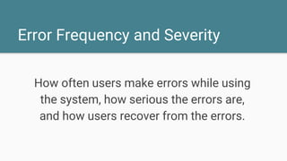 Error Frequency and Severity
How often users make errors while using
the system, how serious the errors are,
and how users recover from the errors.
 