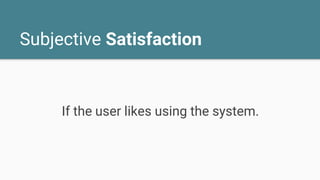 Subjective Satisfaction
If the user likes using the system.
 