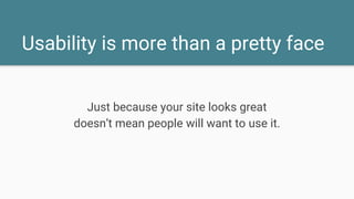 Usability is more than a pretty face
Just because your site looks great
doesn’t mean people will want to use it.
 