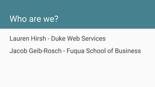 Who are we?
Lauren Hirsh - Duke Web Services
Jacob Geib-Rosch - Fuqua School of Business
 