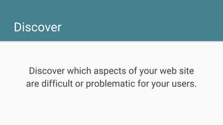 Discover
Discover which aspects of your web site
are difficult or problematic for your users.
 