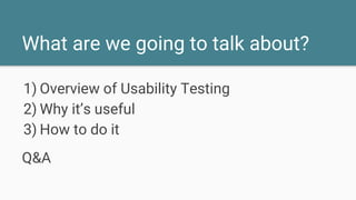 What are we going to talk about?
1) Overview of Usability Testing
2) Why it’s useful
3) How to do it
Q&A
 