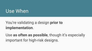 Use When
You’re validating a design prior to
implementation.
Use as often as possible, though it’s especially
important for high-risk designs.
 