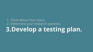 1. Think About Your Users.
2. Determine your research question.
3.Develop a testing plan.
 