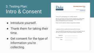 3. Testing Plan:
Intro & Consent
● Introduce yourself.
● Thank them for taking their
time.
● Get consent for the type of
information you’re
collecting.
 