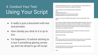 4. Conduct Your Test:
Using Your Script
● It really is just a document with text
and prompts.
● How closely you stick to it is up to
you.
● For beginners, I’d advise sticking to
it, but if something glaring comes
up, don’t be afraid to go off-script.
 