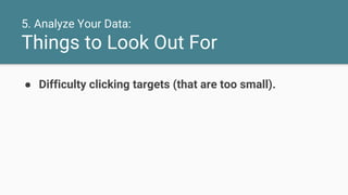 5. Analyze Your Data:
Things to Look Out For
● Difficulty clicking targets (that are too small).
 